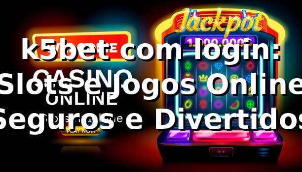 k5bet com login: Slots e Jogos Online Seguros e Divertidos